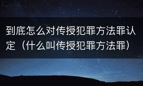 到底怎么对传授犯罪方法罪认定（什么叫传授犯罪方法罪）