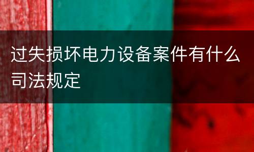 过失损坏电力设备案件有什么司法规定