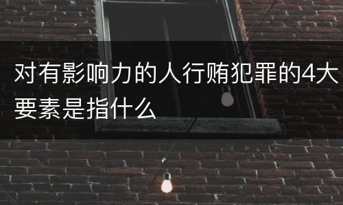 对有影响力的人行贿犯罪的4大要素是指什么
