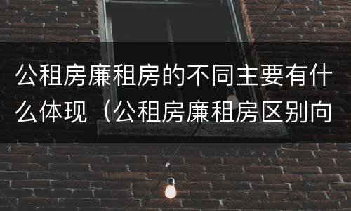 公租房廉租房的不同主要有什么体现（公租房廉租房区别向哪儿申请）