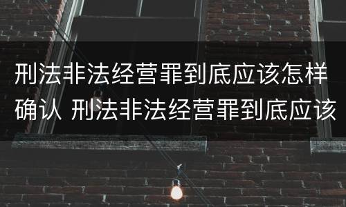 刑法非法经营罪到底应该怎样确认 刑法非法经营罪到底应该怎样确认案件