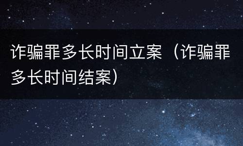 诈骗罪多长时间立案（诈骗罪多长时间结案）