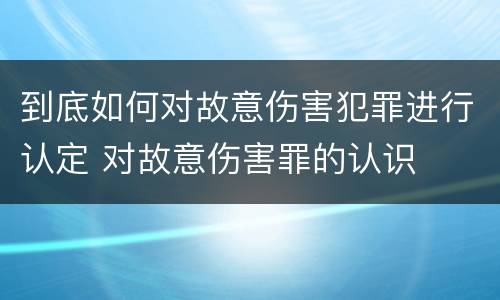 到底如何对故意伤害犯罪进行认定 对故意伤害罪的认识