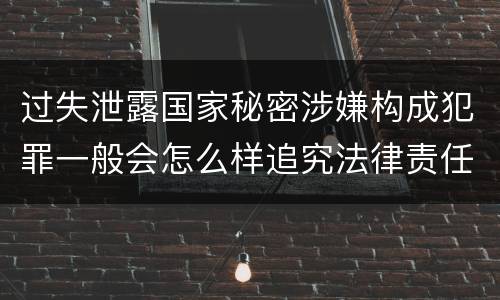 过失泄露国家秘密涉嫌构成犯罪一般会怎么样追究法律责任
