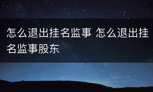 怎么退出挂名监事 怎么退出挂名监事股东
