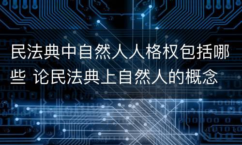 民法典中自然人人格权包括哪些 论民法典上自然人的概念