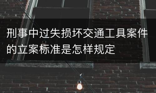 刑事中过失损坏交通工具案件的立案标准是怎样规定