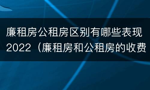 廉租房公租房区别有哪些表现2022（廉租房和公租房的收费标准）