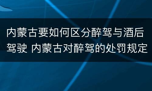 内蒙古要如何区分醉驾与酒后驾驶 内蒙古对醉驾的处罚规定