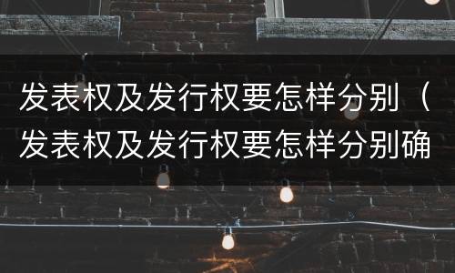 发表权及发行权要怎样分别（发表权及发行权要怎样分别确认）