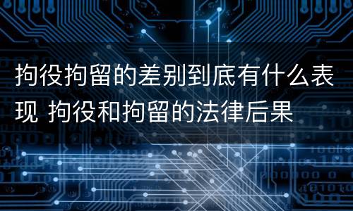 拘役拘留的差别到底有什么表现 拘役和拘留的法律后果