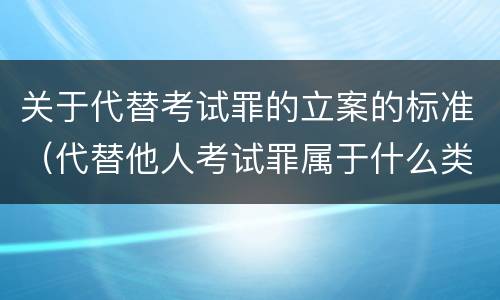 关于代替考试罪的立案的标准（代替他人考试罪属于什么类犯罪）