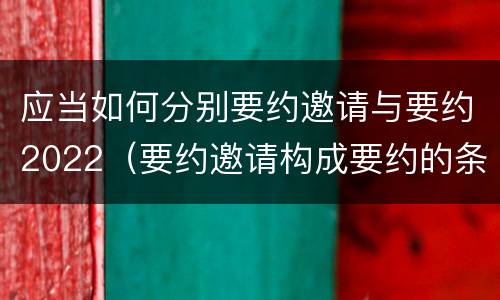 应当如何分别要约邀请与要约2022（要约邀请构成要约的条件）