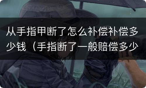 从手指甲断了怎么补偿补偿多少钱（手指断了一般赔偿多少钱）