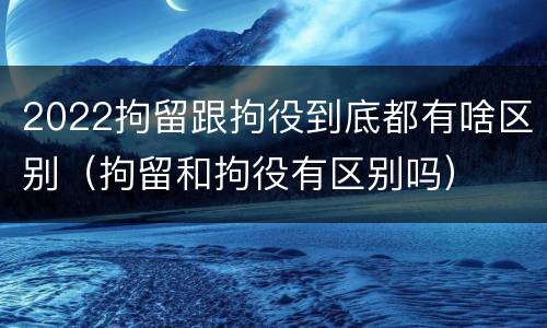2022拘留跟拘役到底都有啥区别（拘留和拘役有区别吗）