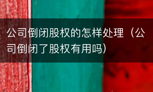 公司倒闭股权的怎样处理（公司倒闭了股权有用吗）