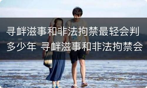 寻衅滋事和非法拘禁最轻会判多少年 寻衅滋事和非法拘禁会判多久