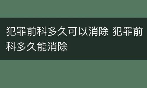 犯罪前科多久可以消除 犯罪前科多久能消除