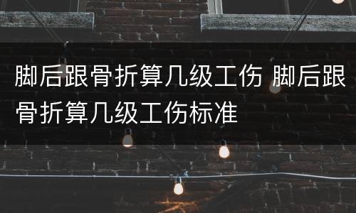 脚后跟骨折算几级工伤 脚后跟骨折算几级工伤标准