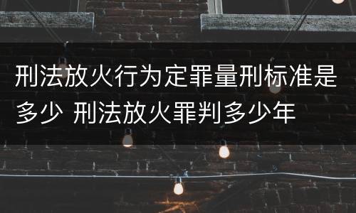 刑法放火行为定罪量刑标准是多少 刑法放火罪判多少年