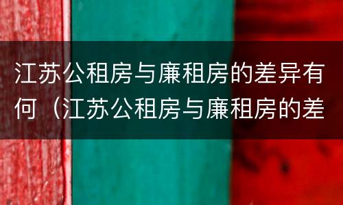 江苏公租房与廉租房的差异有何（江苏公租房与廉租房的差异有何不同）