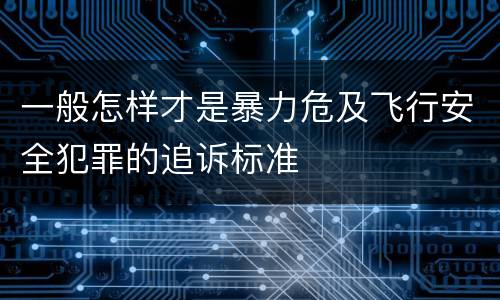 一般怎样才是暴力危及飞行安全犯罪的追诉标准