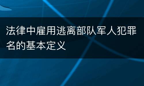 法律中雇用逃离部队军人犯罪名的基本定义