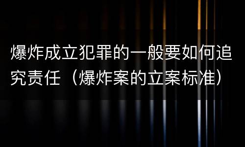 爆炸成立犯罪的一般要如何追究责任（爆炸案的立案标准）
