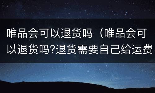 唯品会可以退货吗（唯品会可以退货吗?退货需要自己给运费吗?）