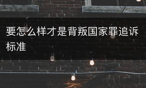 要怎么样才是背叛国家罪追诉标准