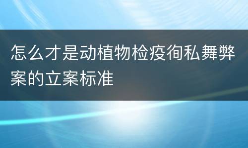 怎么才是动植物检疫徇私舞弊案的立案标准