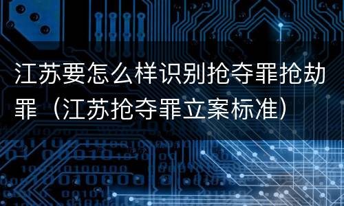 江苏要怎么样识别抢夺罪抢劫罪（江苏抢夺罪立案标准）