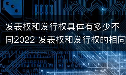 发表权和发行权具体有多少不同2022 发表权和发行权的相同点