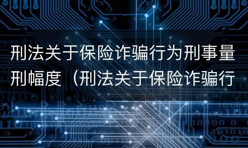 刑法关于保险诈骗行为刑事量刑幅度（刑法关于保险诈骗行为刑事量刑幅度的规定）