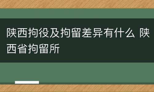 陕西拘役及拘留差异有什么 陕西省拘留所