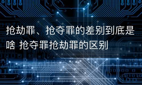 抢劫罪、抢夺罪的差别到底是啥 抢夺罪抢劫罪的区别