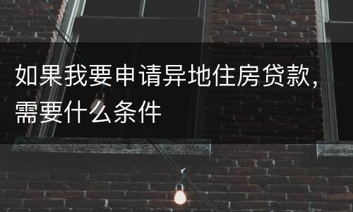 如果我要申请异地住房贷款，需要什么条件
