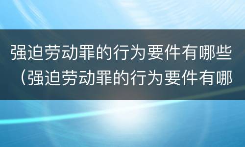 强迫劳动罪的行为要件有哪些（强迫劳动罪的行为要件有哪些呢）