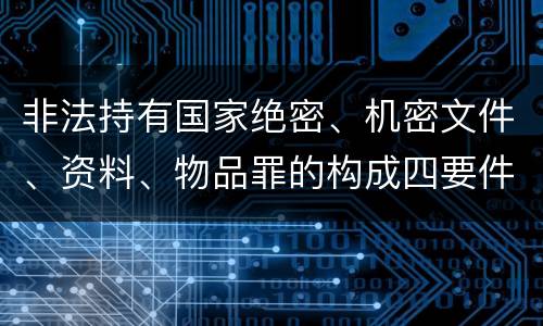 非法持有国家绝密、机密文件、资料、物品罪的构成四要件有哪些