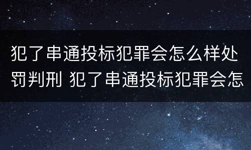 犯了串通投标犯罪会怎么样处罚判刑 犯了串通投标犯罪会怎么样处罚判刑多少年