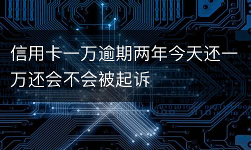 信用卡一万逾期两年今天还一万还会不会被起诉