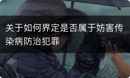 关于如何界定是否属于妨害传染病防治犯罪