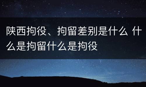 陕西拘役、拘留差别是什么 什么是拘留什么是拘役