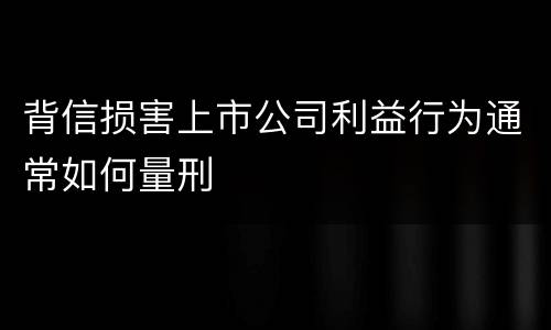 背信损害上市公司利益行为通常如何量刑