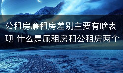 公租房廉租房差别主要有啥表现 什么是廉租房和公租房两个有什么特点