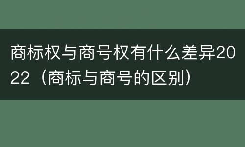 商标权与商号权有什么差异2022（商标与商号的区别）