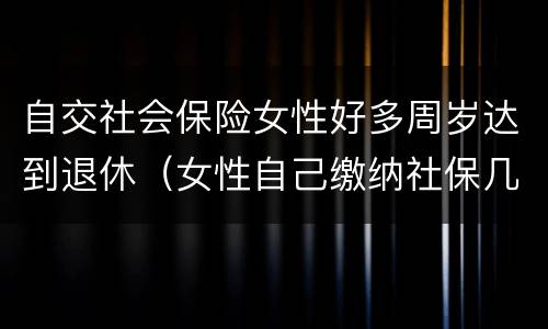 自交社会保险女性好多周岁达到退休（女性自己缴纳社保几岁可以退休）