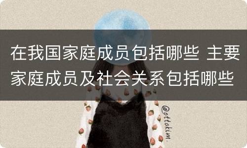 在我国家庭成员包括哪些 主要家庭成员及社会关系包括哪些