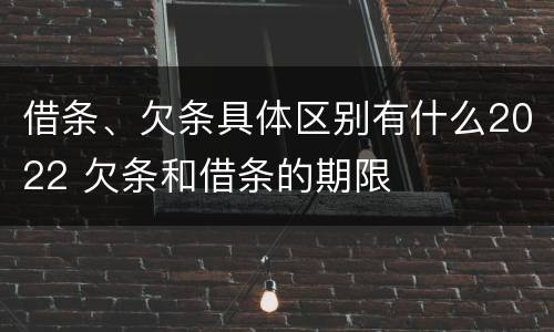 借条、欠条具体区别有什么2022 欠条和借条的期限