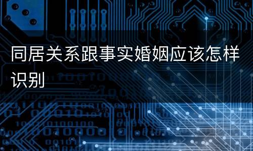 同居关系跟事实婚姻应该怎样识别